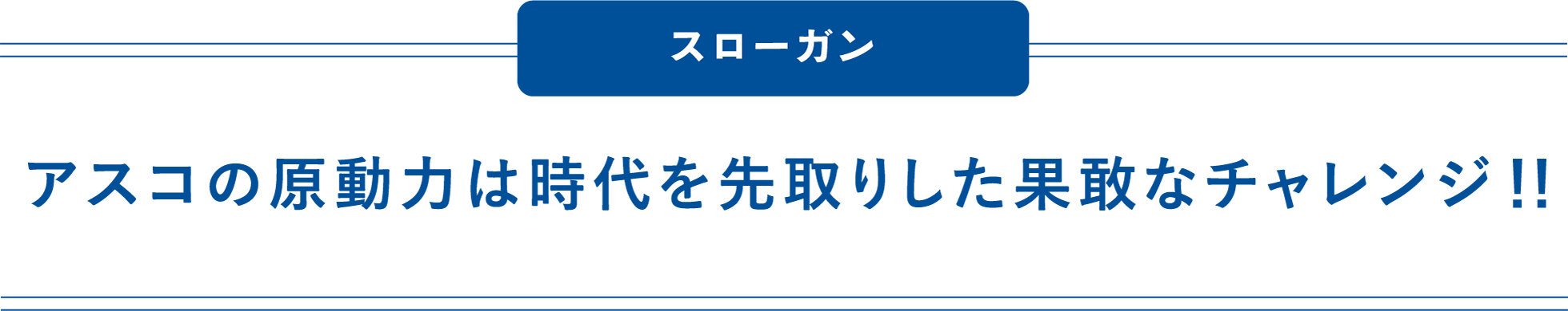 スローガン / アスコの原動力は時代を先取りした果敢なチャレンジ！！